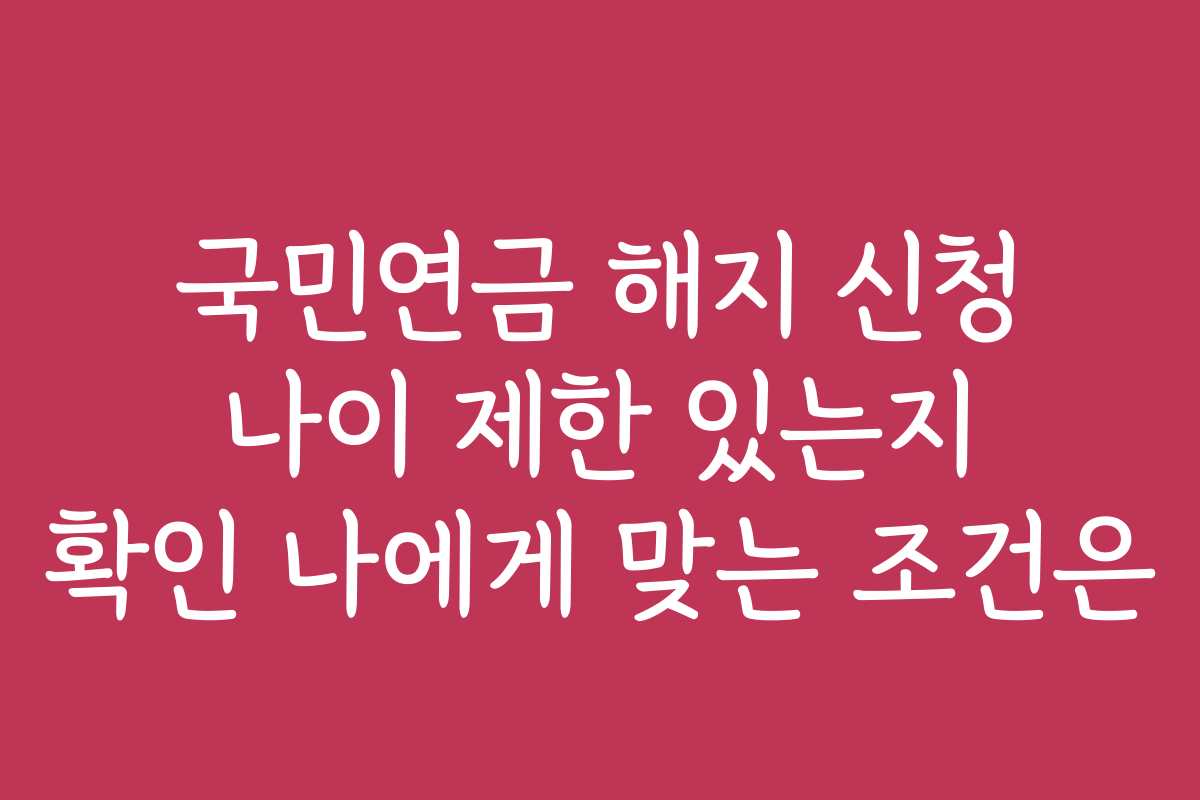 국민연금 해지 신청 나이 제한 있는지 확인 나에게 맞는 조건은