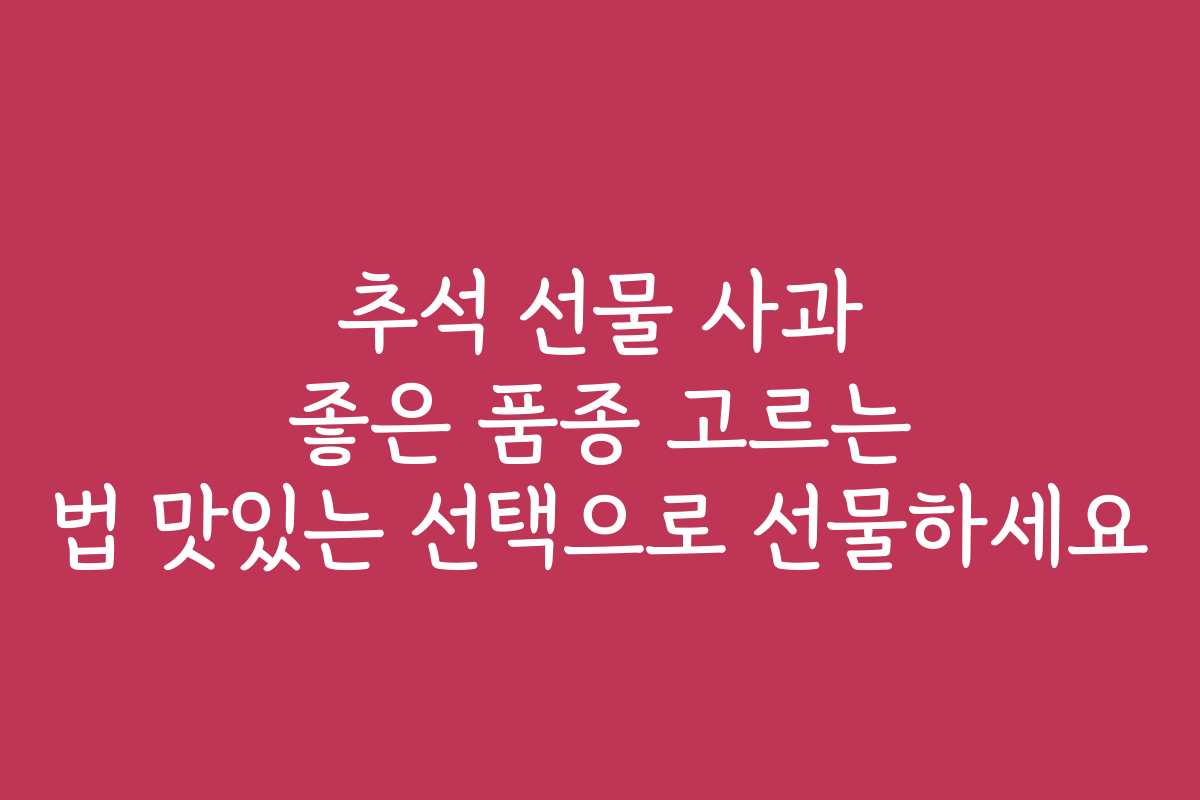 추석 선물 사과 좋은 품종 고르는 법 맛있는 선택으로 선물하세요