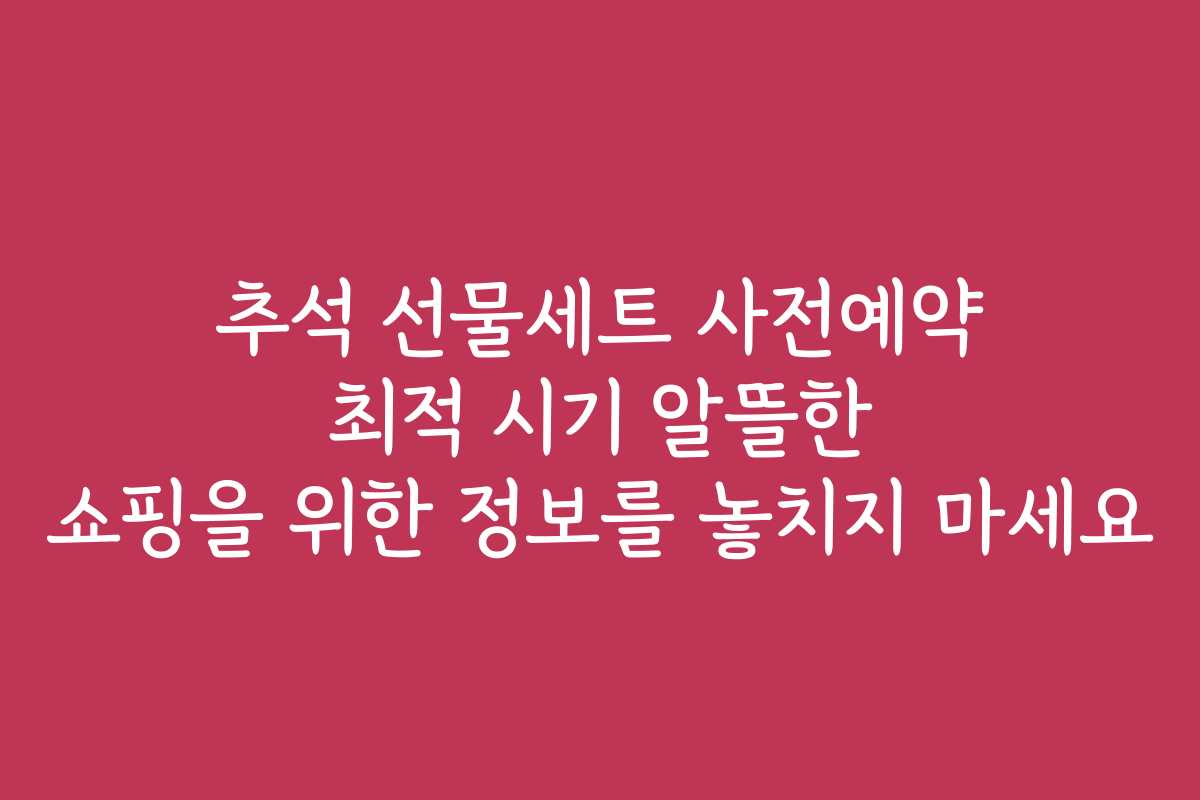 추석 선물세트 사전예약 최적 시기 알뜰한 쇼핑을 위한 정보를 놓치지 마세요