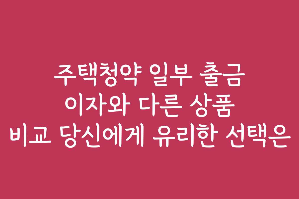 주택청약 일부 출금 이자와 다른 상품 비교 당신에게 유리한 선택은