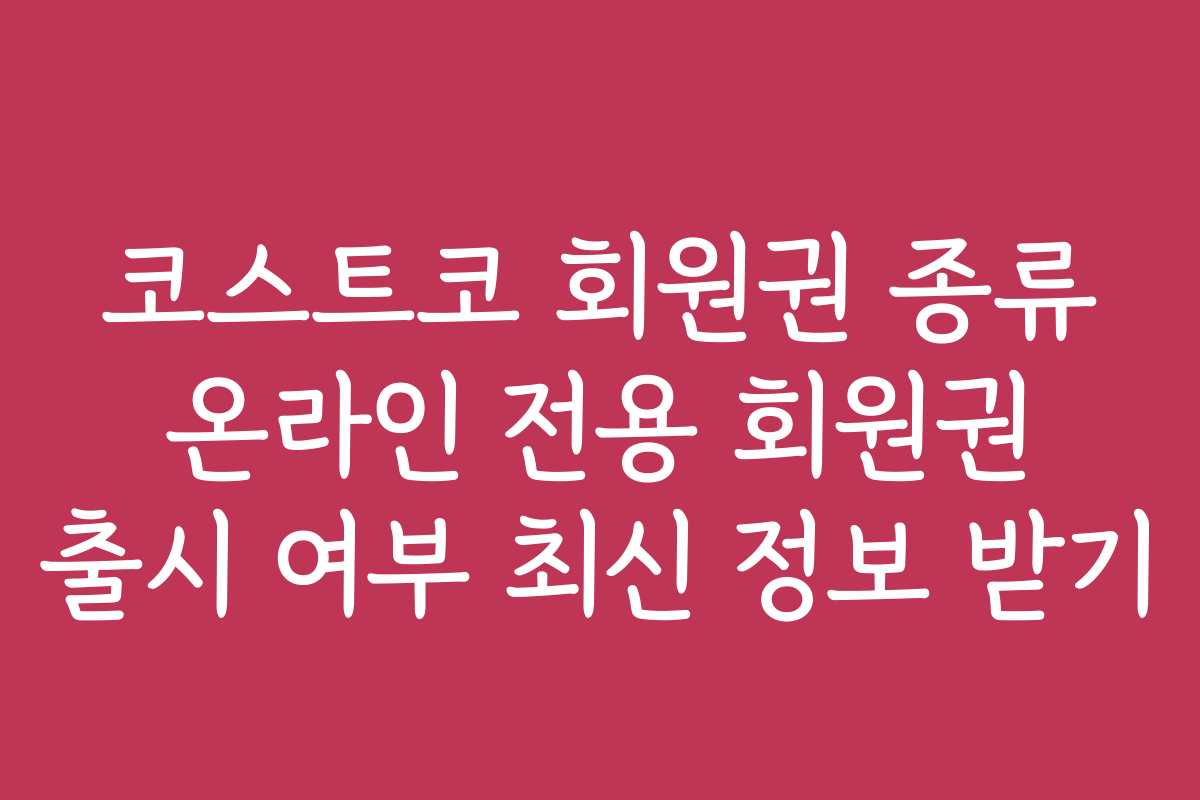 코스트코 회원권 종류 온라인 전용 회원권 출시 여부 최신 정보 받기