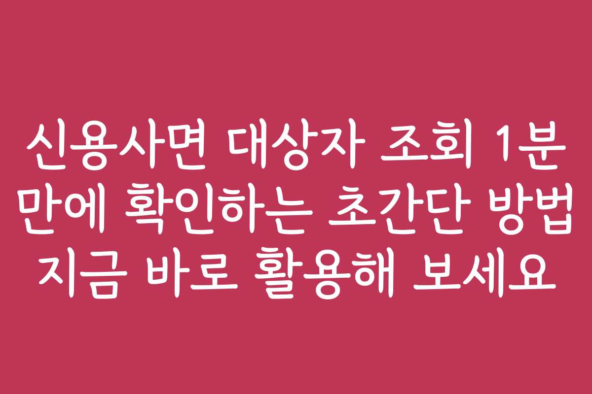 신용사면 대상자 조회 1분 만에 확인하는 초간단 방법 지금 바로 활용해 보세요