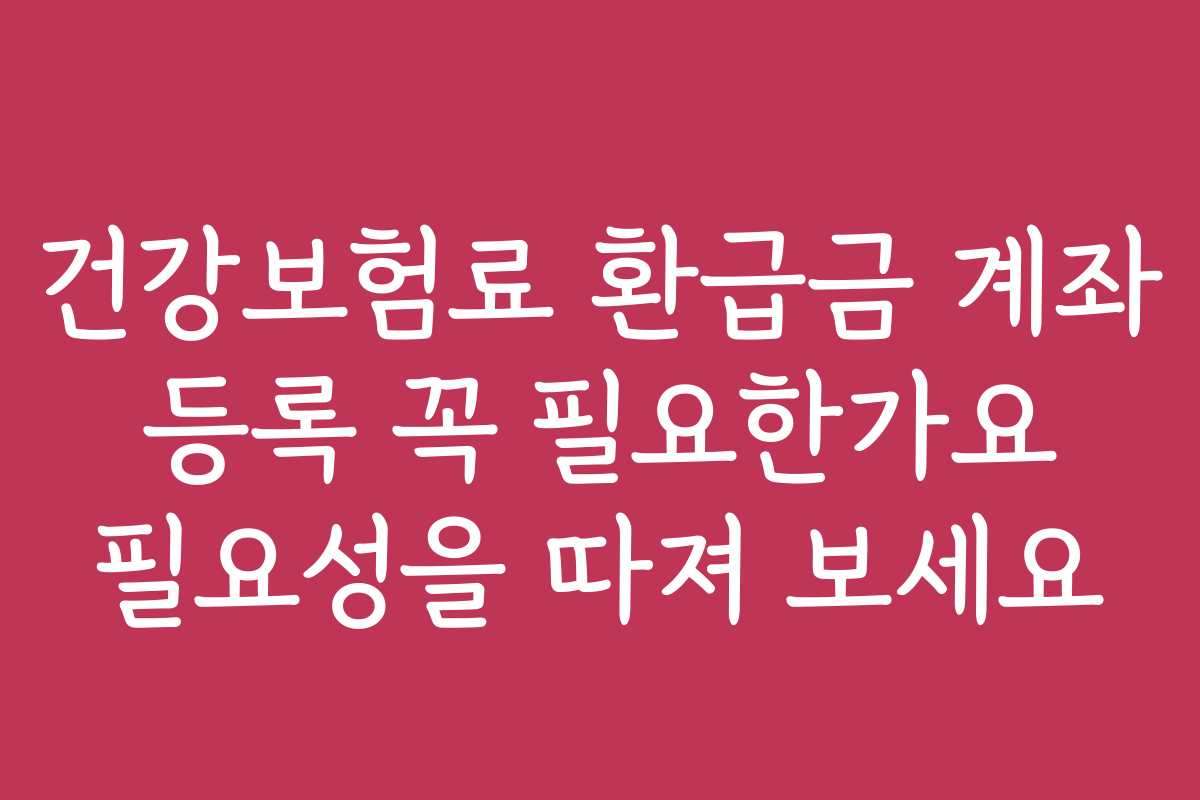 건강보험료 환급금 계좌 등록 꼭 필요한가요 필요성을 따져 보세요