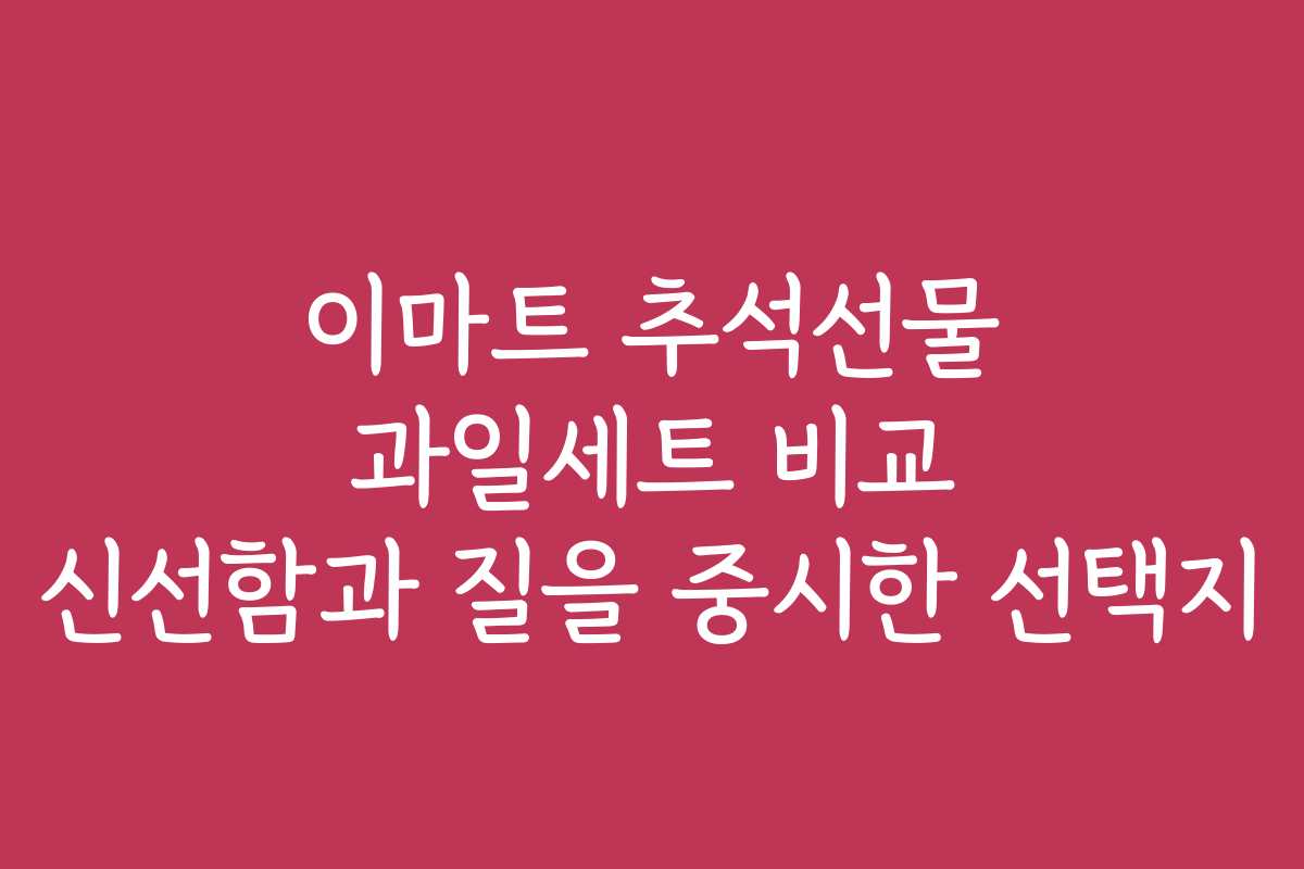 이마트 추석선물 과일세트 비교 신선함과 질을 중시한 선택지