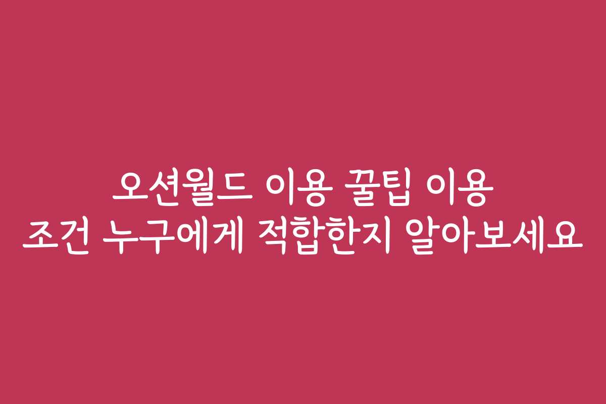 오션월드 이용 꿀팁 이용 조건 누구에게 적합한지 알아보세요