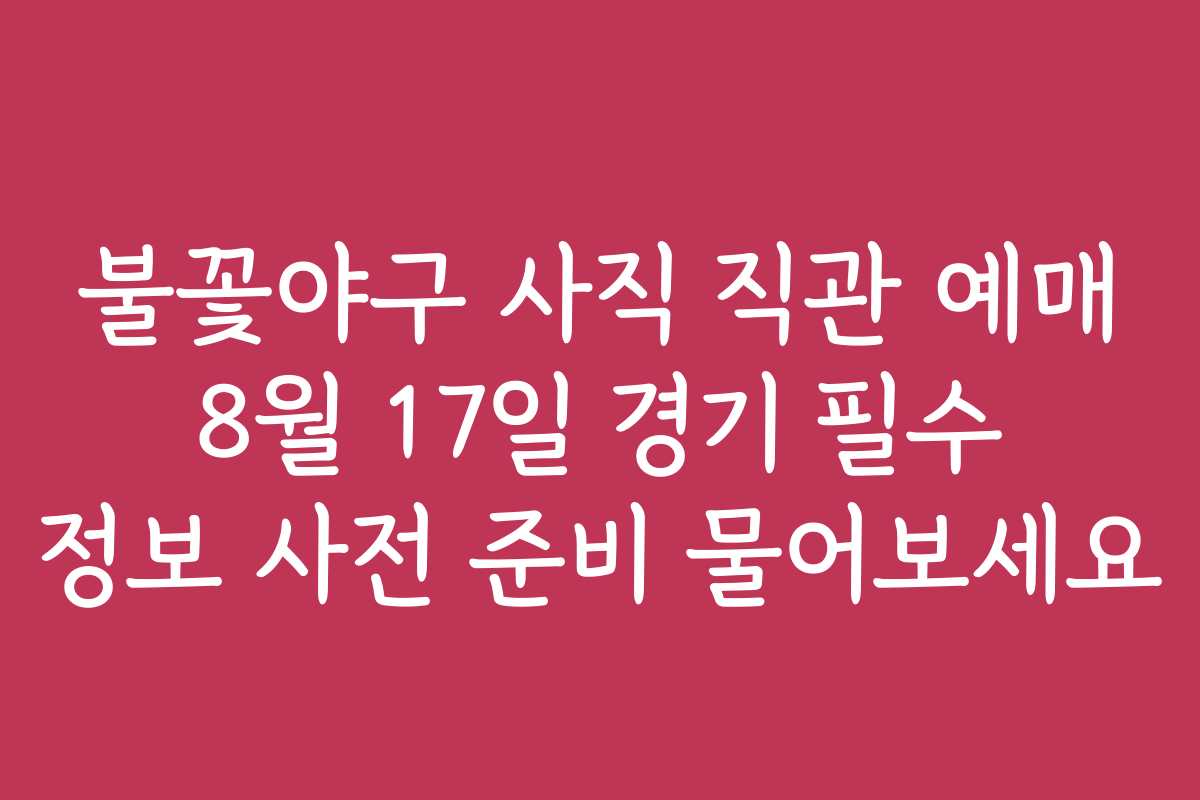 불꽃야구 사직 직관 예매 8월 17일 경기 필수 정보 사전 준비 물어보세요
