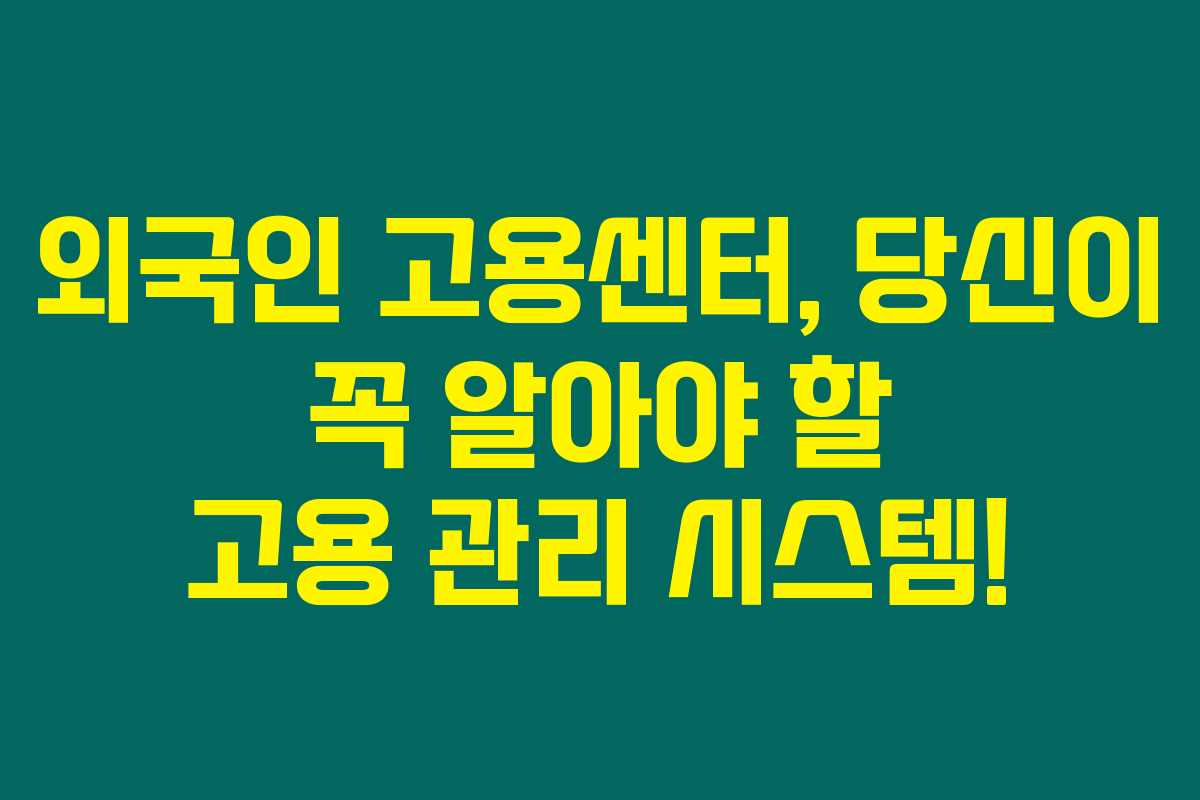 외국인 고용센터, 당신이 꼭 알아야 할 고용 관리 시스템!