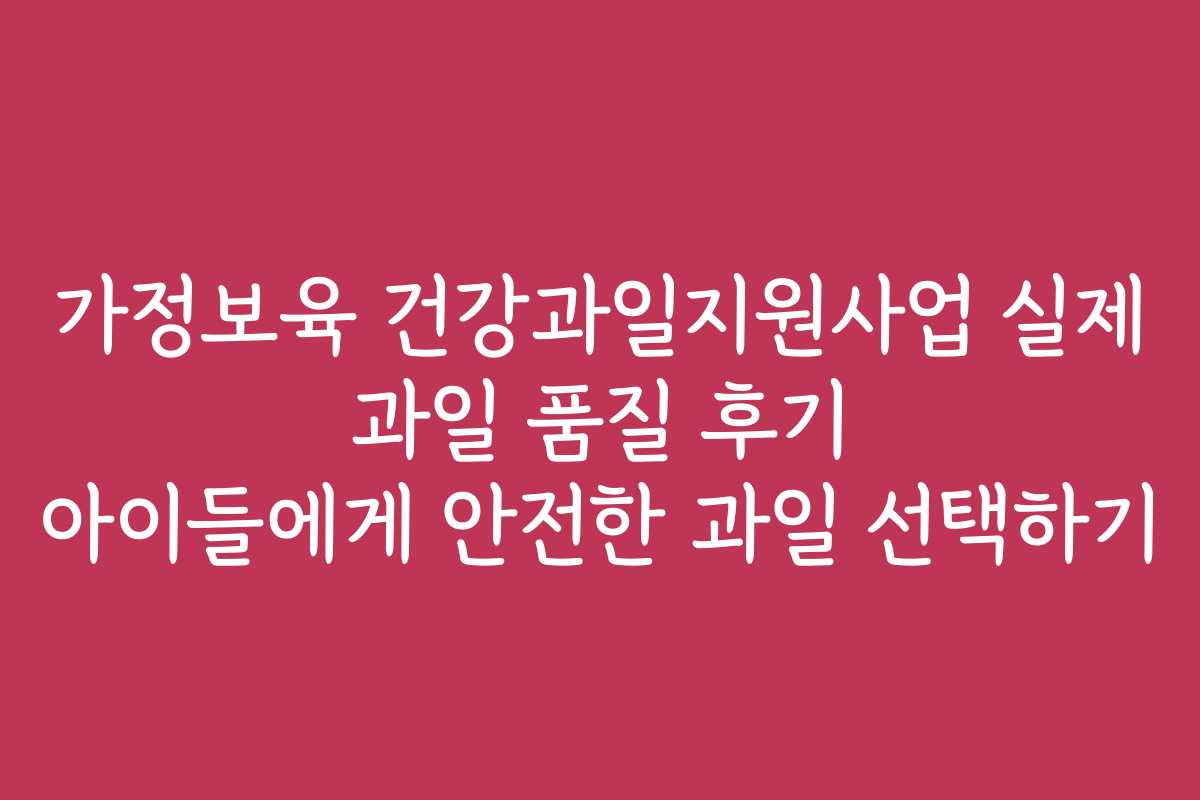 가정보육 건강과일지원사업 실제 과일 품질 후기 아이들에게 안전한 과일 선택하기