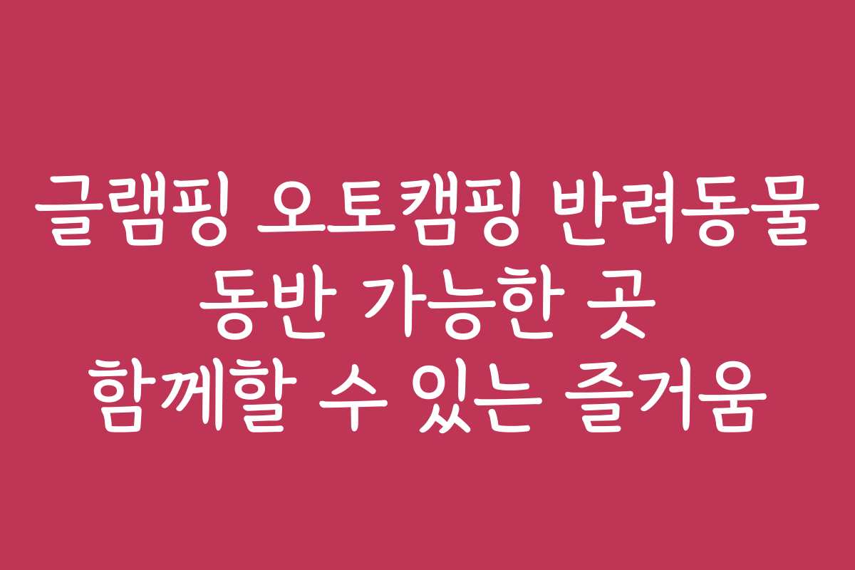 글램핑 오토캠핑 반려동물 동반 가능한 곳 함께할 수 있는 즐거움