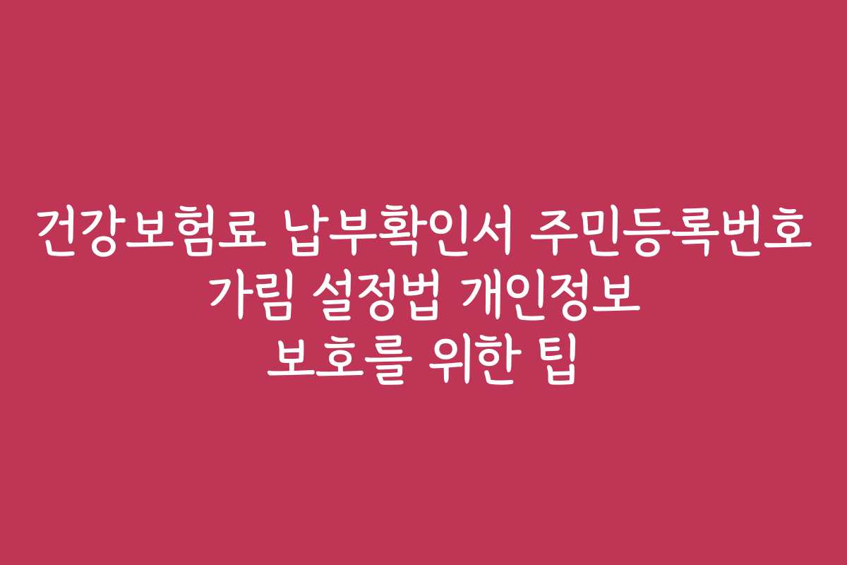 건강보험료 납부확인서 주민등록번호 가림 설정법 개인정보 보호를 위한 팁