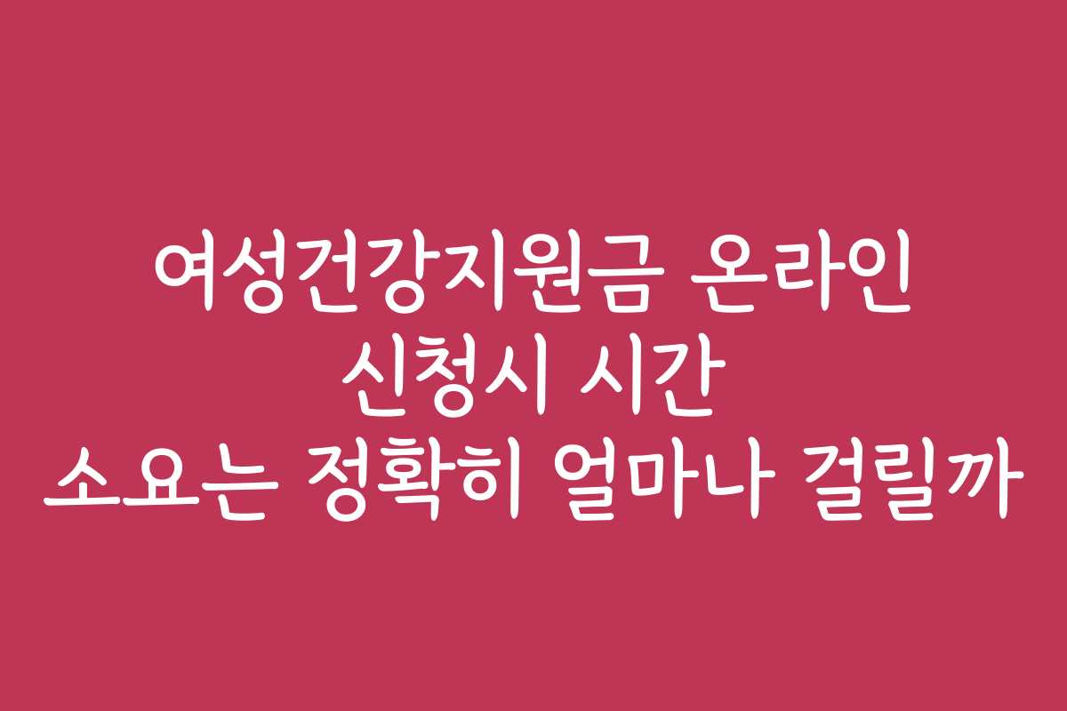 여성건강지원금 온라인 신청시 시간 소요는 정확히 얼마나 걸릴까