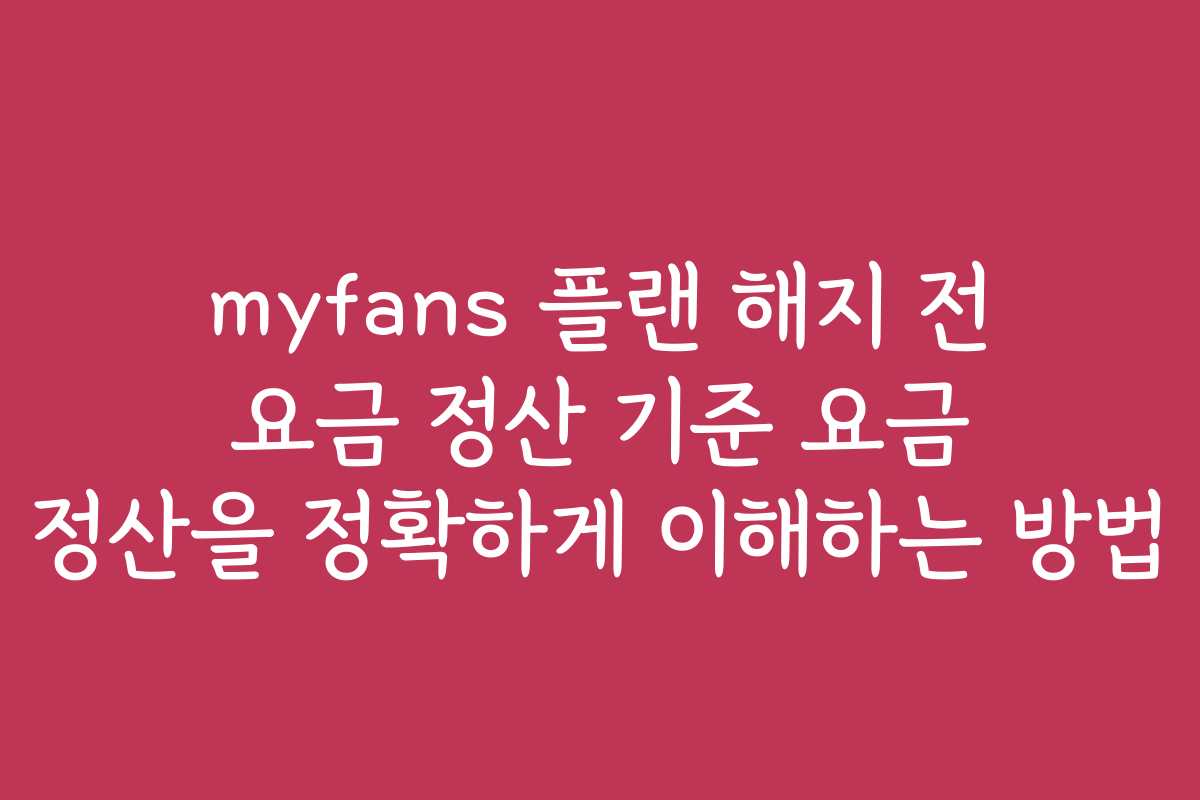 myfans 플랜 해지 전 요금 정산 기준 요금 정산을 정확하게 이해하는 방법