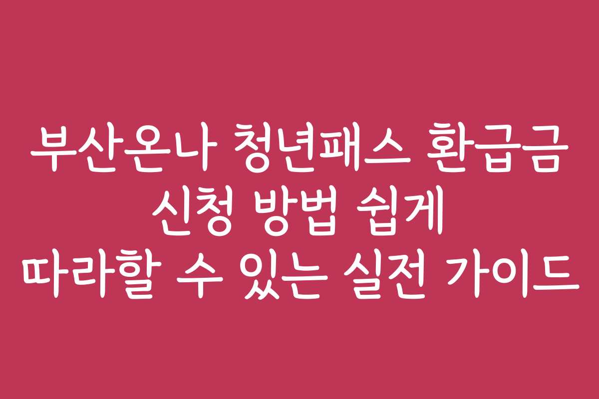 부산온나 청년패스 환급금 신청 방법 쉽게 따라할 수 있는 실전 가이드