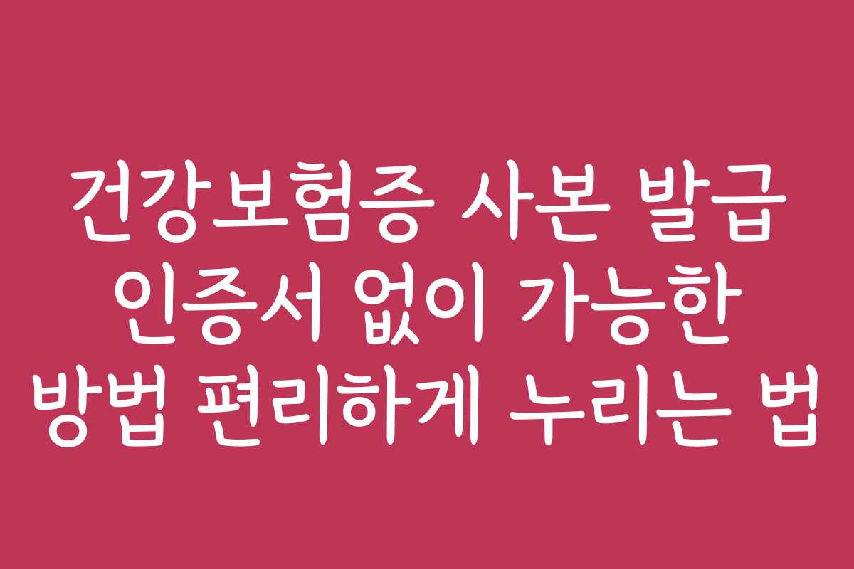 건강보험증 사본 발급 인증서 없이 가능한 방법 편리하게 누리는 법