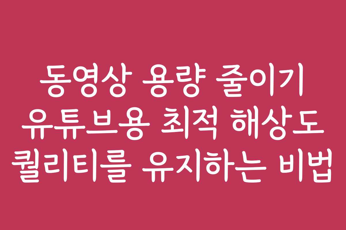 동영상 용량 줄이기 유튜브용 최적 해상도 퀄리티를 유지하는 비법