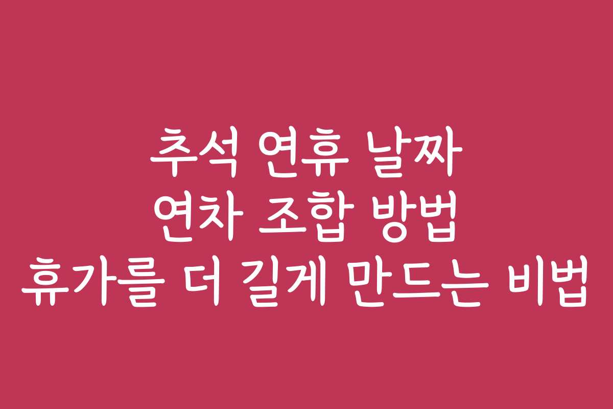 추석 연휴 날짜 연차 조합 방법 휴가를 더 길게 만드는 비법