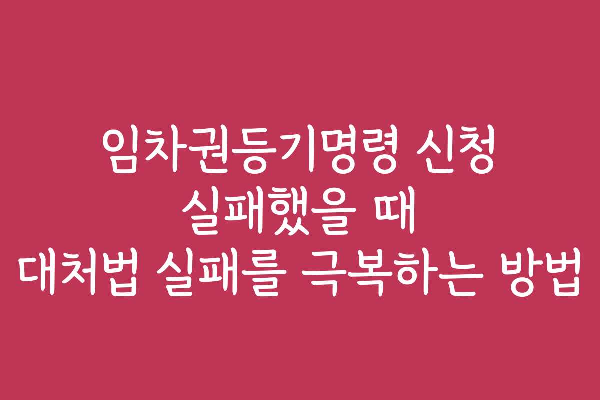 임차권등기명령 신청 실패했을 때 대처법 실패를 극복하는 방법