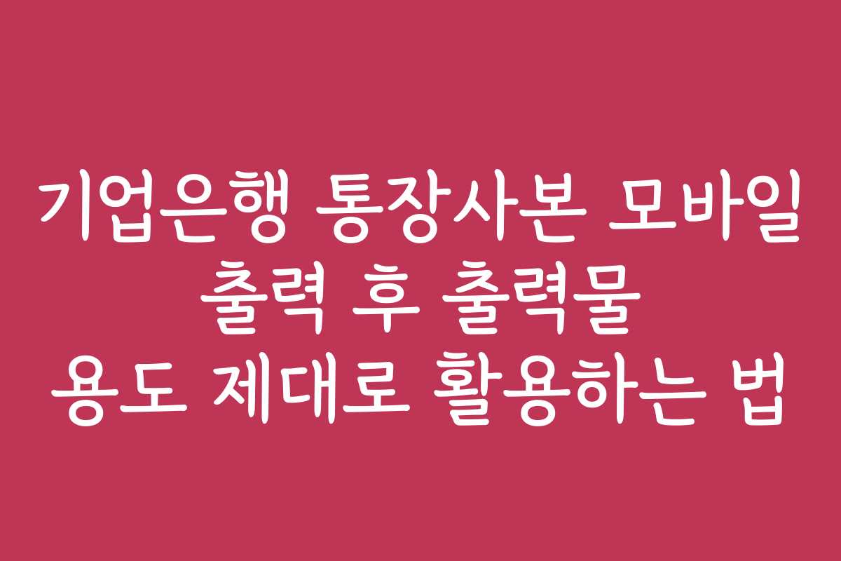 기업은행 통장사본 모바일 출력 후 출력물 용도 제대로 활용하는 법