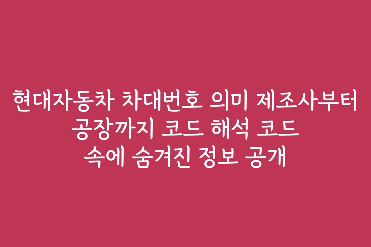 현대자동차 차대번호 의미 제조사부터 공장까지 코드 해석 코드 속에 숨겨진 정보 공개
