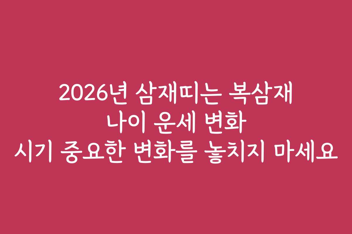 2026년 삼재띠는 복삼재 나이 운세 변화 시기 중요한 변화를 놓치지 마세요