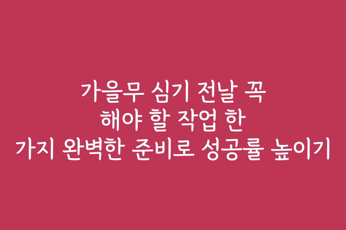 가을무 심기 전날 꼭 해야 할 작업 한 가지 완벽한 준비로 성공률 높이기