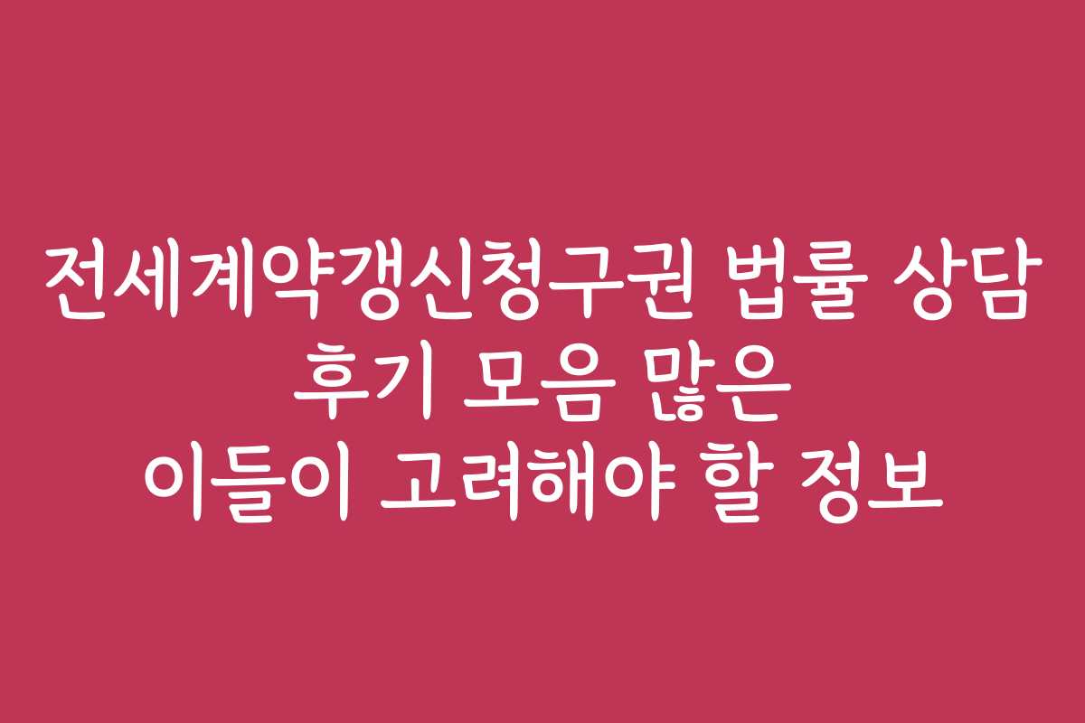 전세계약갱신청구권 법률 상담 후기 모음 많은 이들이 고려해야 할 정보