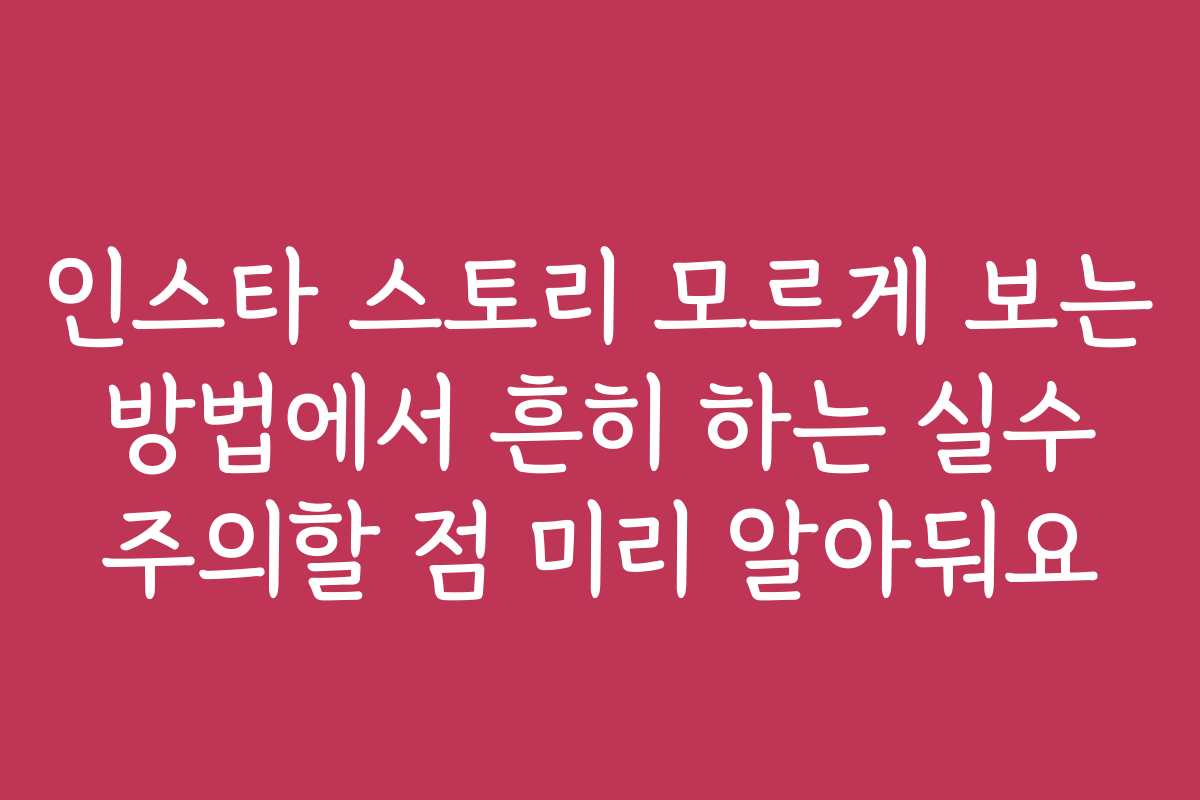 인스타 스토리 모르게 보는 방법에서 흔히 하는 실수 주의할 점 미리 알아둬요