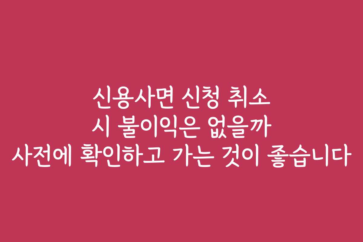 신용사면 신청 취소 시 불이익은 없을까 사전에 확인하고 가는 것이 좋습니다