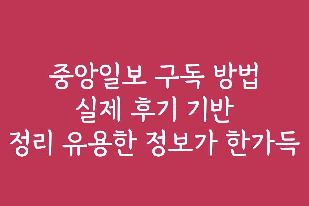 중앙일보 구독 방법 실제 후기 기반 정리 유용한 정보가 한가득