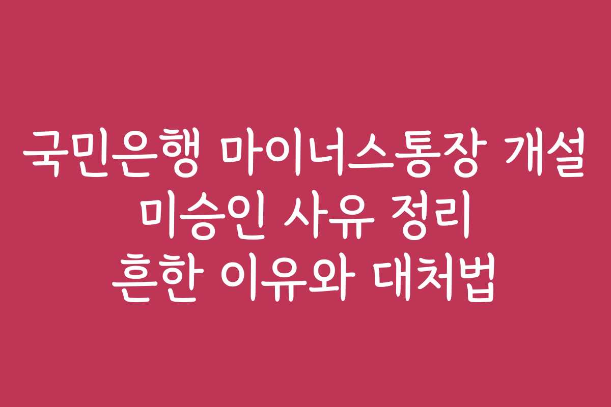 국민은행 마이너스통장 개설 미승인 사유 정리 흔한 이유와 대처법