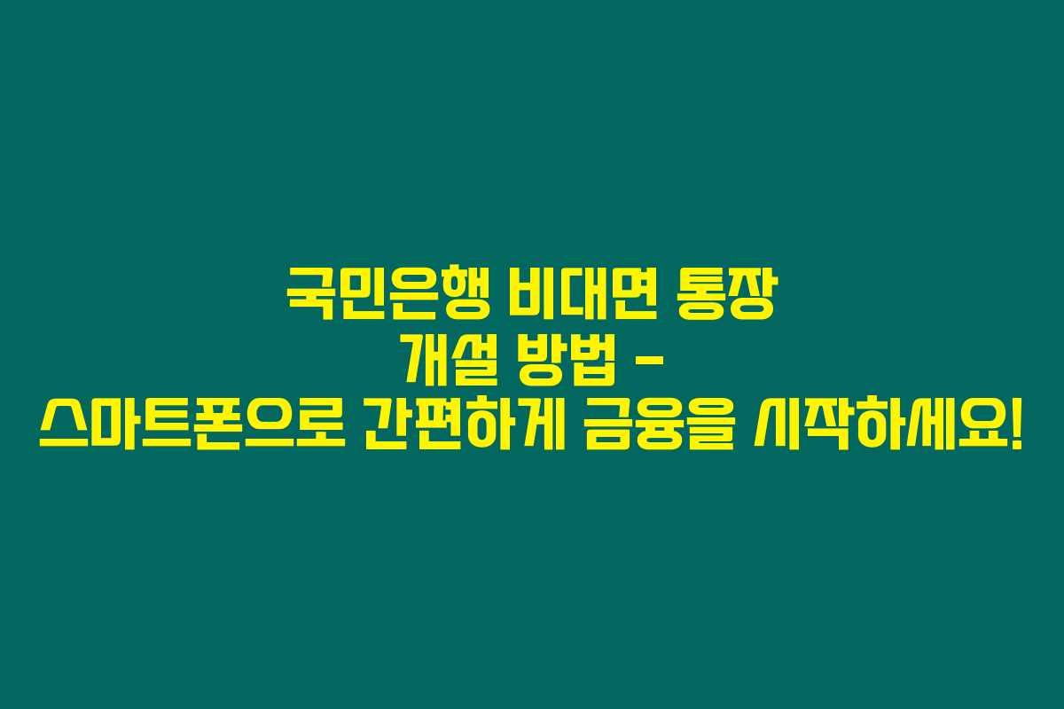 국민은행 비대면 통장 개설 방법 – 스마트폰으로 간편하게 금융을 시작하세요!