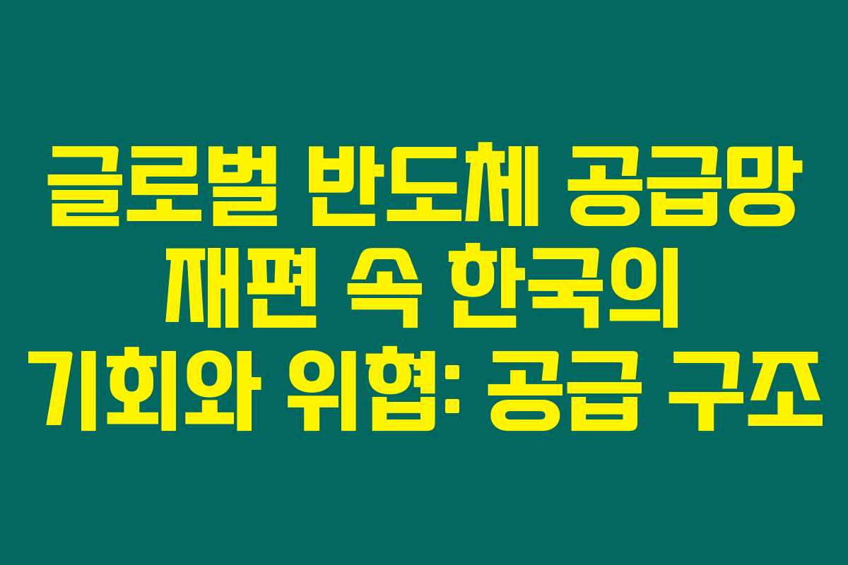 글로벌 반도체 공급망 재편 속 한국의 기회와 위협: 공급 구조