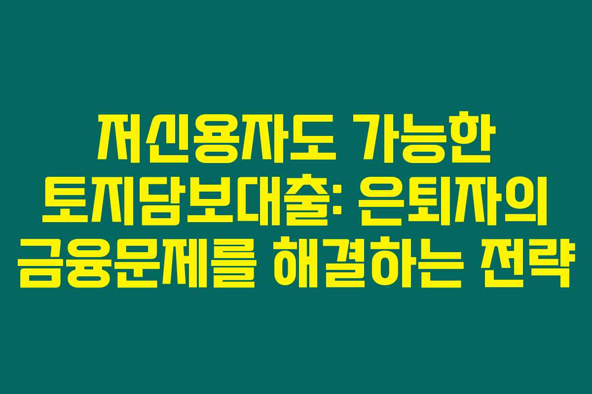 저신용자도 가능한 토지담보대출: 은퇴자의 금융문제를 해결하는 전략