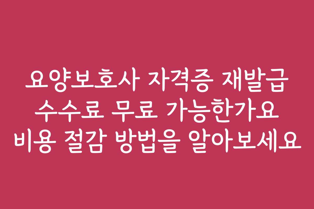 요양보호사 자격증 재발급 수수료 무료 가능한가요 비용 절감 방법을 알아보세요