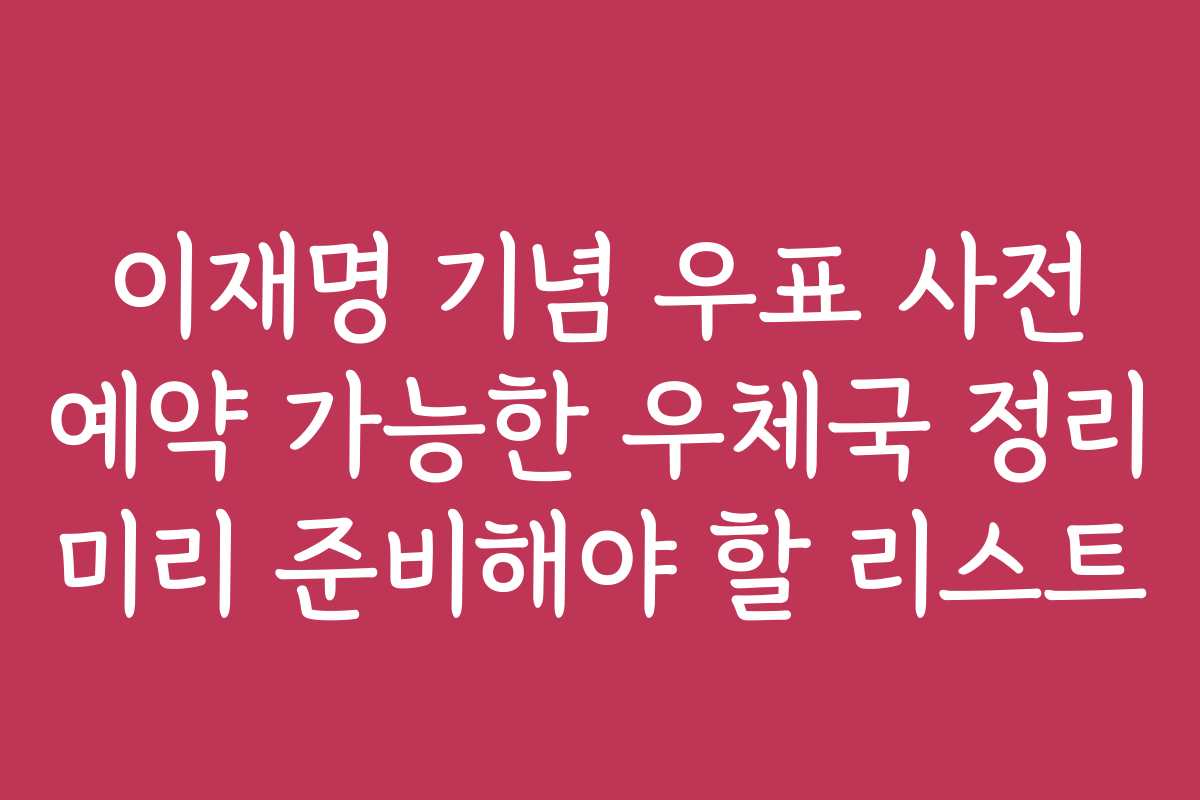 이재명 기념 우표 사전 예약 가능한 우체국 정리 미리 준비해야 할 리스트