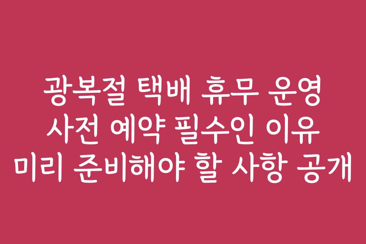 광복절 택배 휴무 운영 사전 예약 필수인 이유 미리 준비해야 할 사항 공개