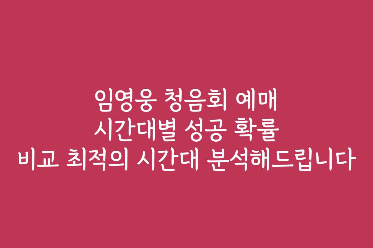 임영웅 청음회 예매 시간대별 성공 확률 비교 최적의 시간대 분석해드립니다