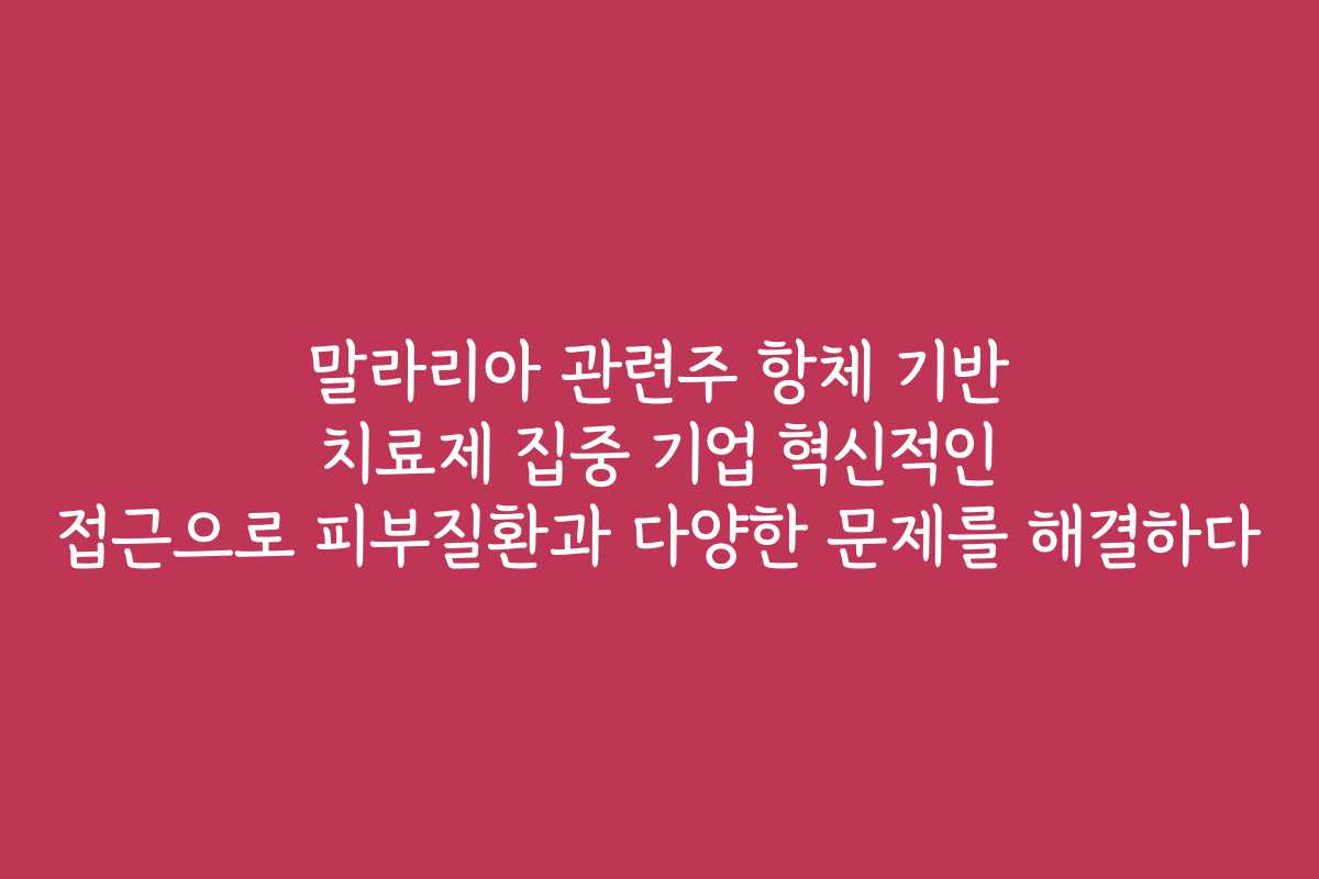 말라리아 관련주 항체 기반 치료제 집중 기업 혁신적인 접근으로 피부질환과 다양한 문제를 해결하다