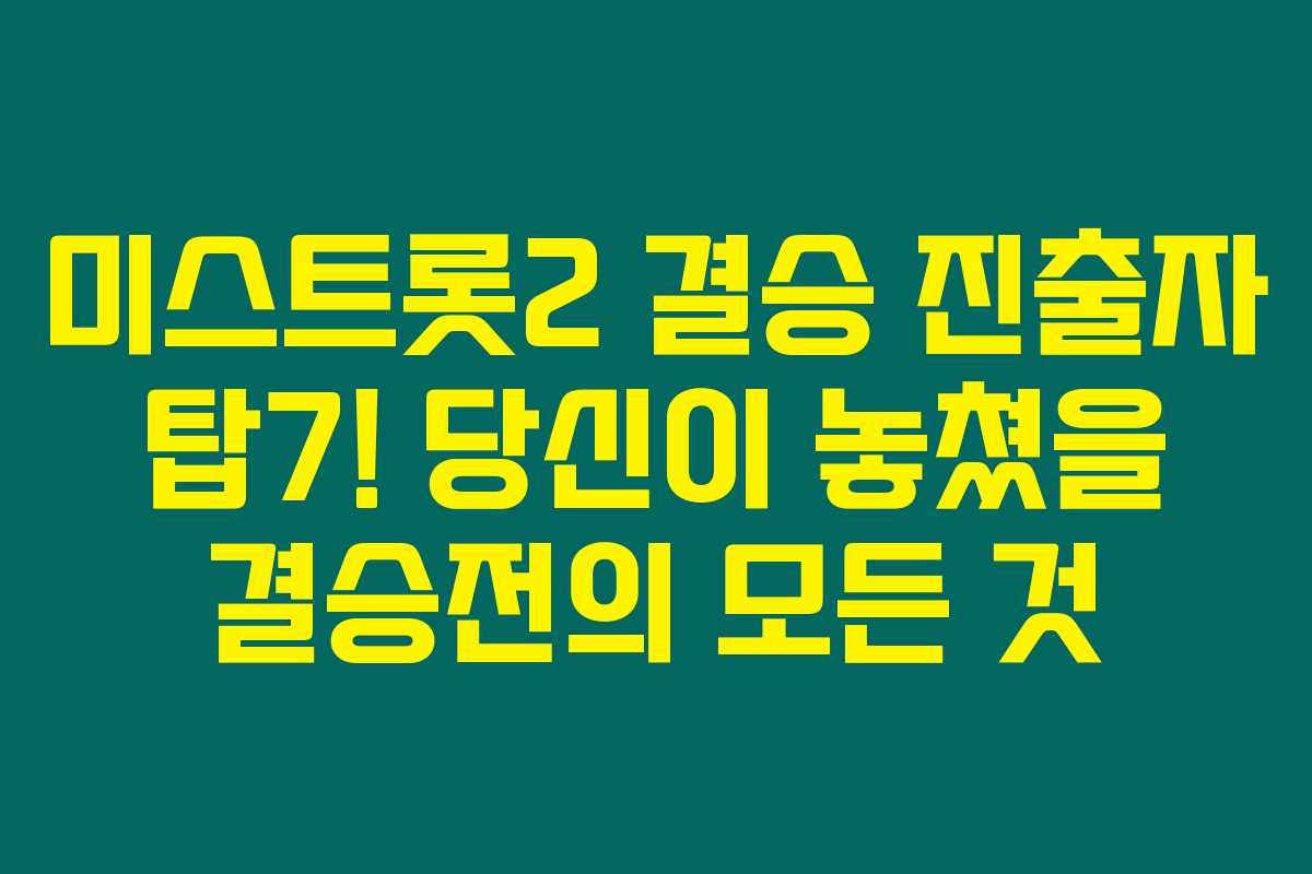 미스트롯2 결승 진출자 탑7! 당신이 놓쳤을 결승전의 모든 것