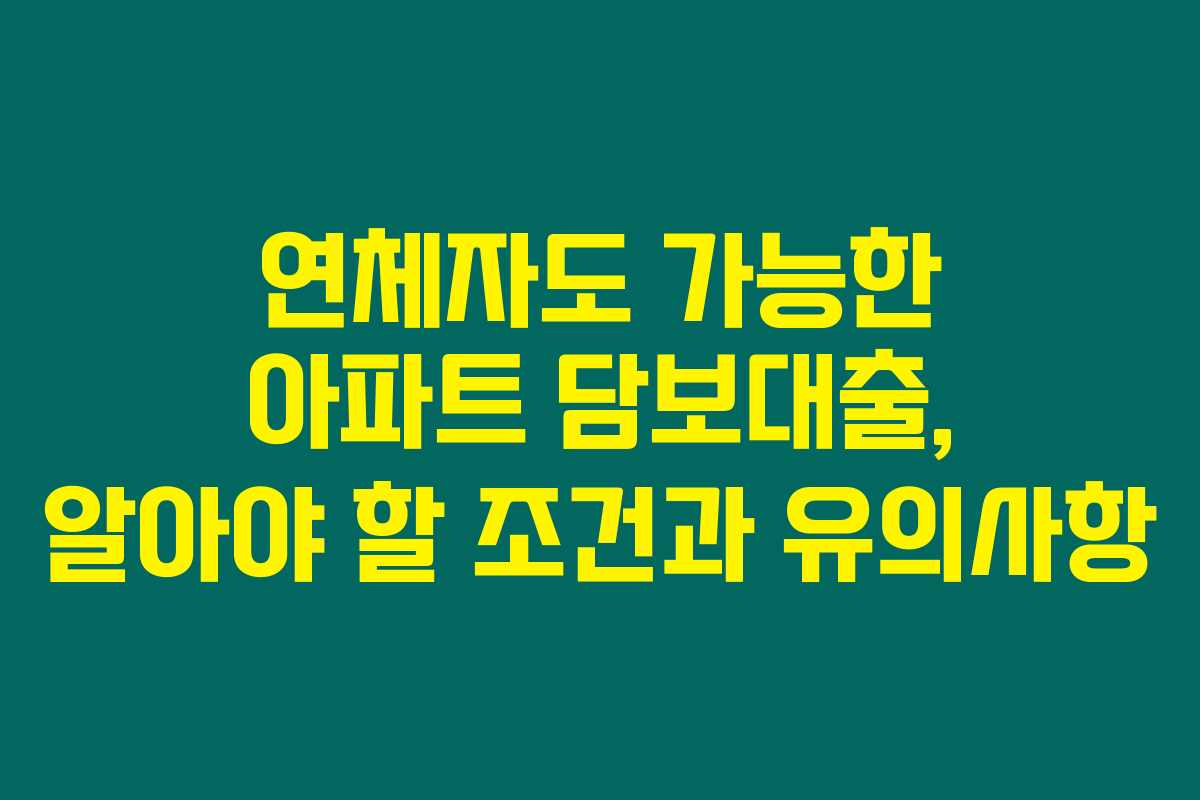 연체자도 가능한 아파트 담보대출, 알아야 할 조건과 유의사항