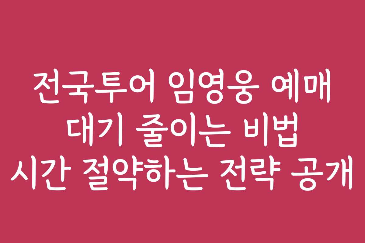 전국투어 임영웅 예매 대기 줄이는 비법 시간 절약하는 전략 공개