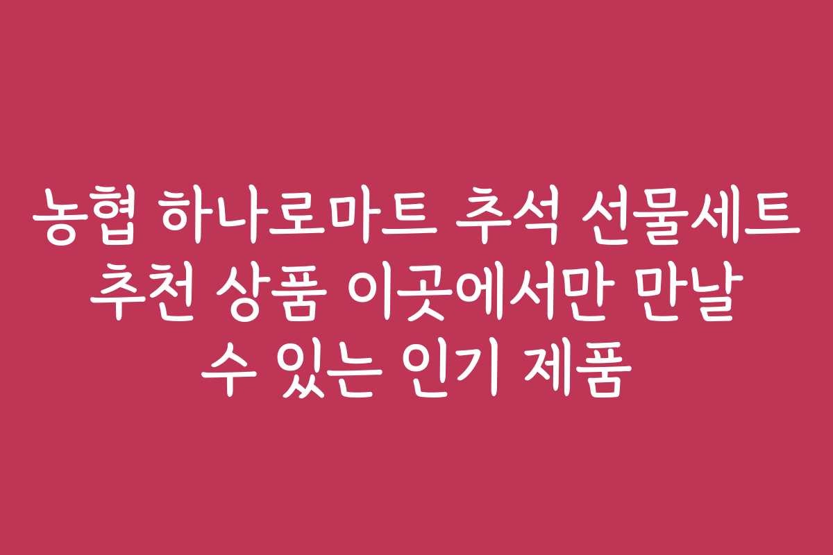 농협 하나로마트 추석 선물세트 추천 상품 이곳에서만 만날 수 있는 인기 제품
