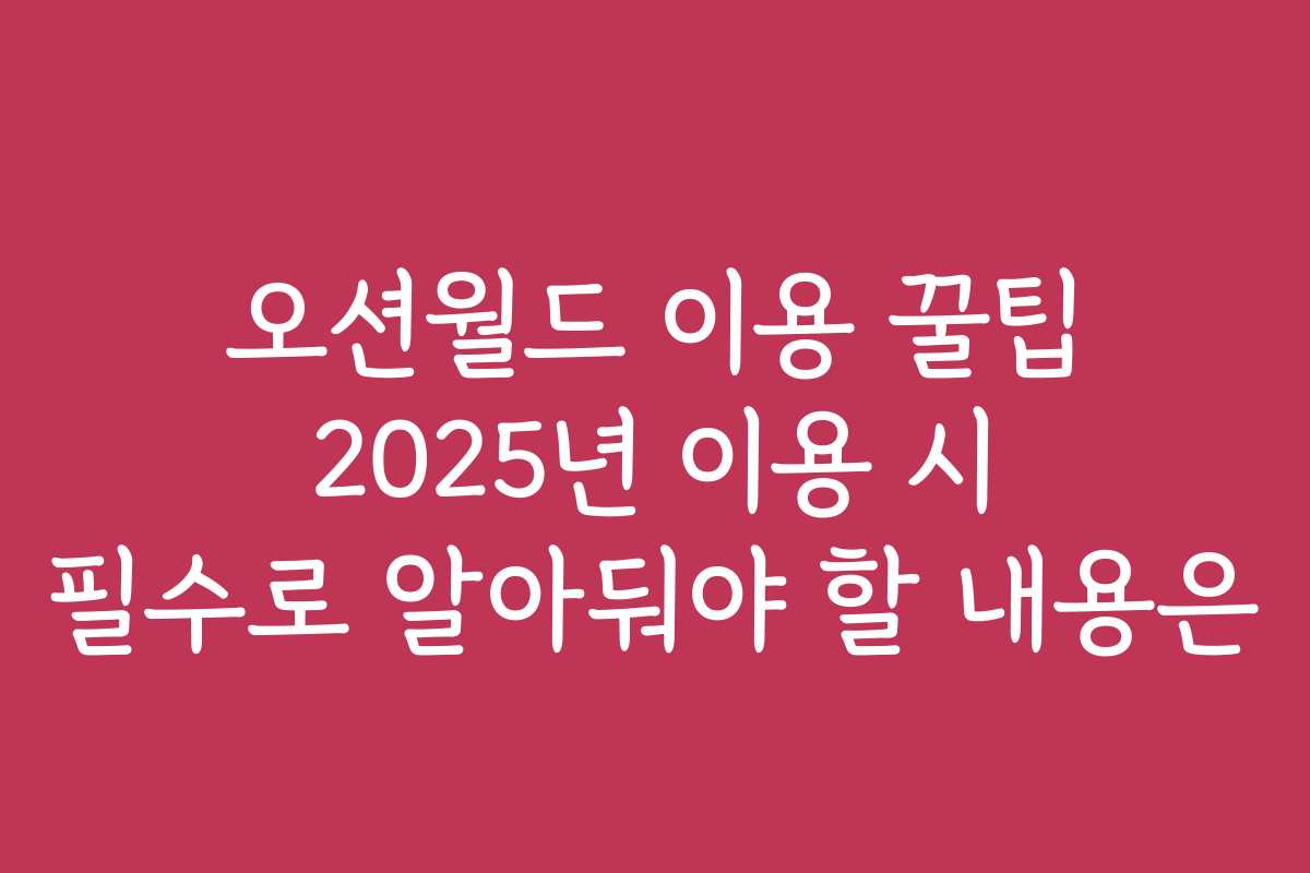 오션월드 이용 꿀팁 2025년 이용 시 필수로 알아둬야 할 내용은