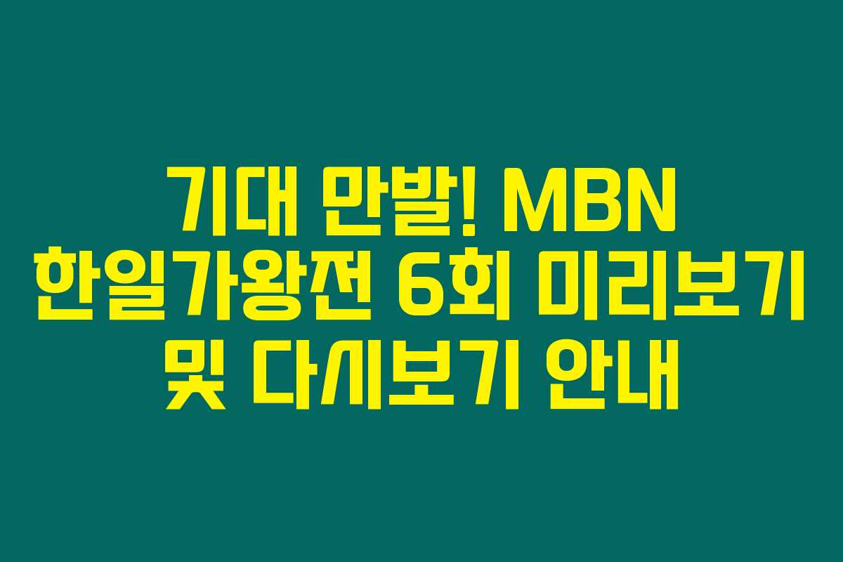 기대 만발! MBN 한일가왕전 6회 미리보기 및 다시보기 안내