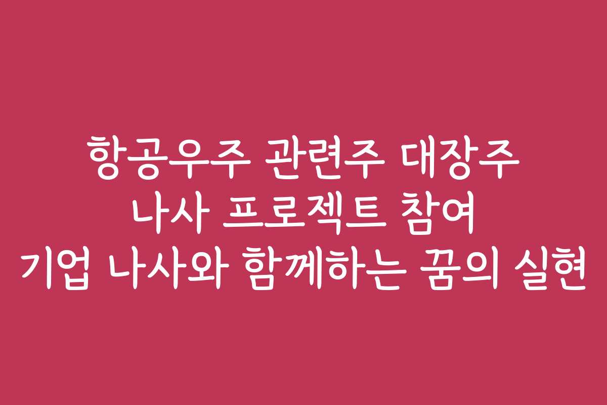 항공우주 관련주 대장주 나사 프로젝트 참여 기업 나사와 함께하는 꿈의 실현