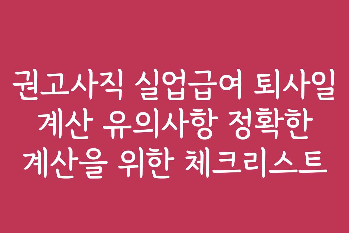 권고사직 실업급여 퇴사일 계산 유의사항 정확한 계산을 위한 체크리스트