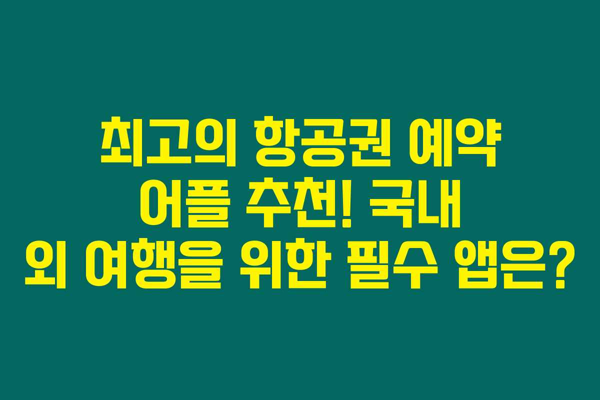 최고의 항공권 예약 어플 추천! 국내 외 여행을 위한 필수 앱은?