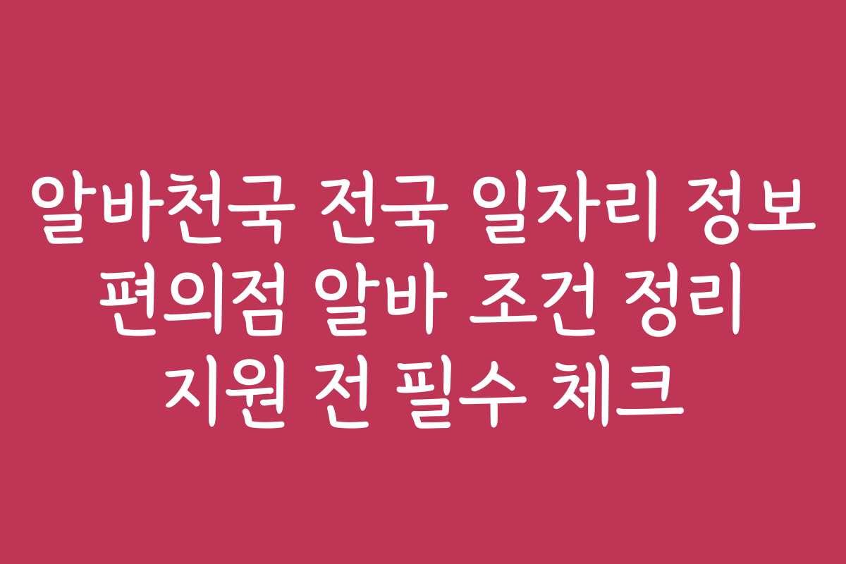 알바천국 전국 일자리 정보 편의점 알바 조건 정리 지원 전 필수 체크