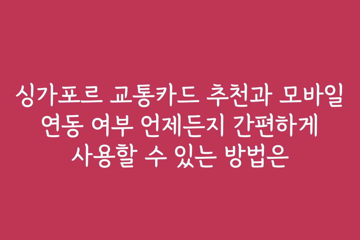 싱가포르 교통카드 추천과 모바일 연동 여부 언제든지 간편하게 사용할 수 있는 방법은