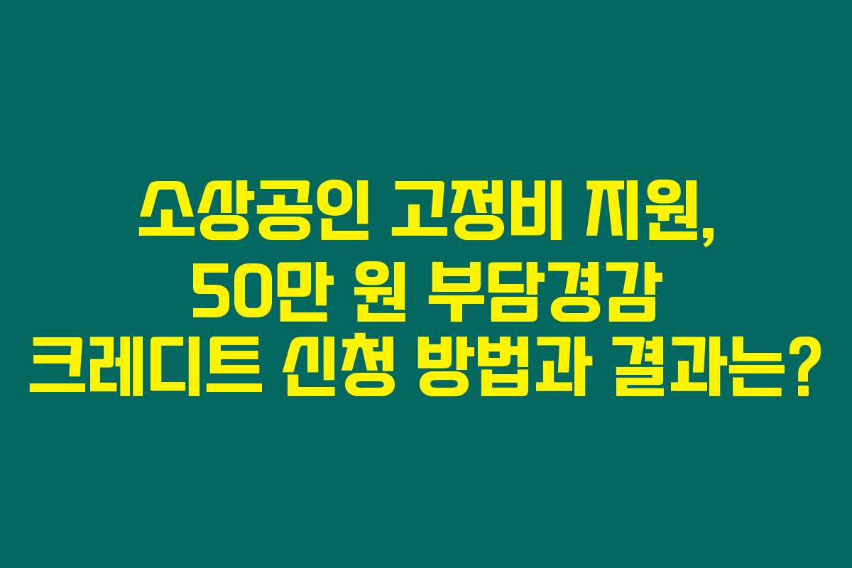 소상공인 고정비 지원, 50만 원 부담경감 크레디트 신청 방법과 결과는?